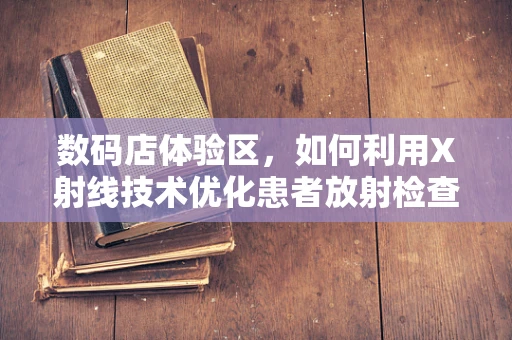 数码店体验区，如何利用X射线技术优化患者放射检查体验？