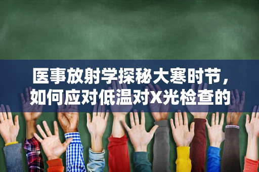 医事放射学探秘大寒时节，如何应对低温对X光检查的影响？