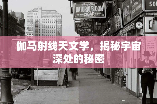 伽马射线天文学，揭秘宇宙深处的秘密