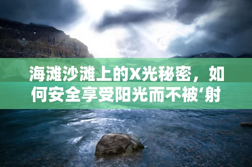 海滩沙滩上的X光秘密，如何安全享受阳光而不被‘射线’伤害？