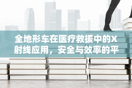 全地形车在医疗救援中的X射线应用，安全与效率的平衡？