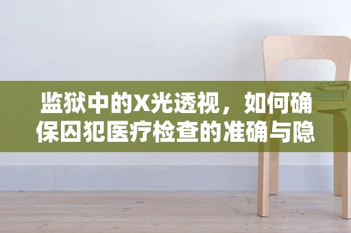 监狱中的X光透视，如何确保囚犯医疗检查的准确与隐私？