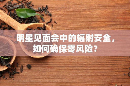 明星见面会中的辐射安全，如何确保零风险？