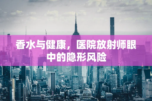香水与健康，医院放射师眼中的隐形风险
