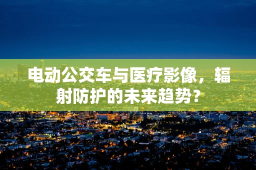 电动公交车与医疗影像，辐射防护的未来趋势？