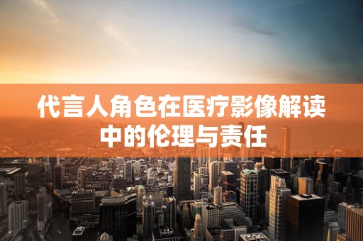 代言人角色在医疗影像解读中的伦理与责任