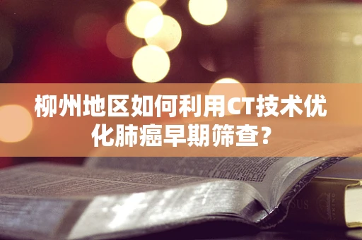 柳州地区如何利用CT技术优化肺癌早期筛查？