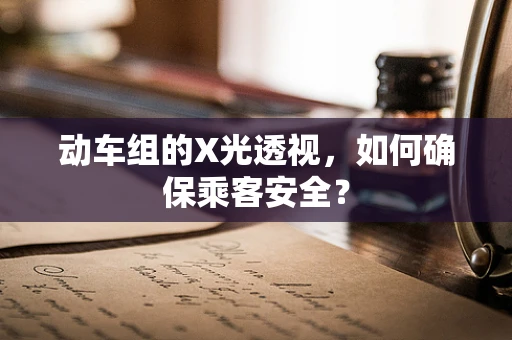 动车组的X光透视，如何确保乘客安全？