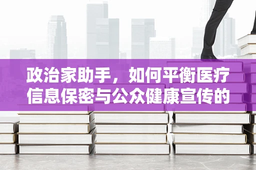 政治家助手，如何平衡医疗信息保密与公众健康宣传的微妙平衡？