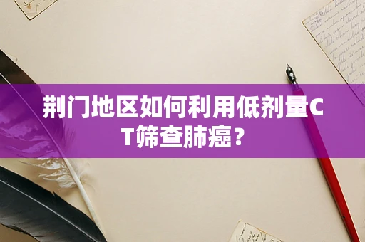 荆门地区如何利用低剂量CT筛查肺癌？