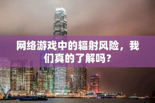网络游戏中的辐射风险，我们真的了解吗？