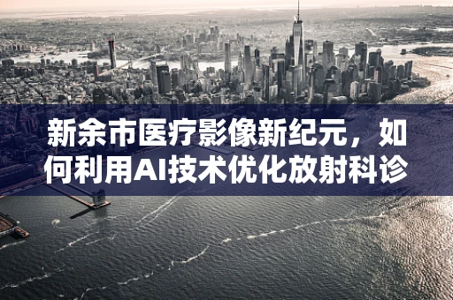 新余市医疗影像新纪元，如何利用AI技术优化放射科诊断效率？