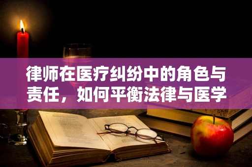 律师在医疗纠纷中的角色与责任，如何平衡法律与医学的边界？