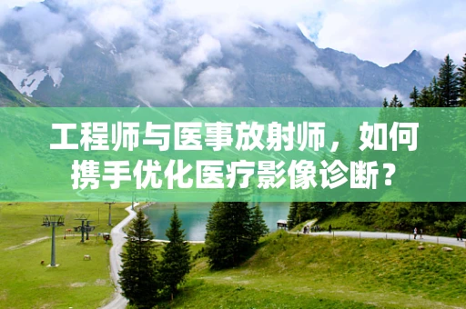 工程师与医事放射师，如何携手优化医疗影像诊断？