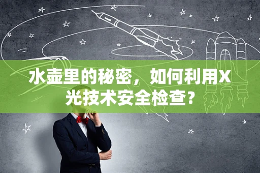 水壶里的秘密，如何利用X光技术安全检查？