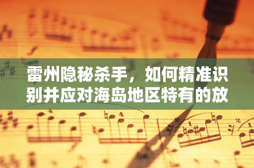 雷州隐秘杀手，如何精准识别并应对海岛地区特有的放射性风险？