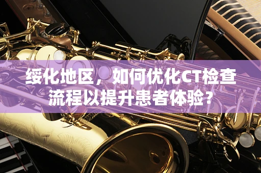 绥化地区，如何优化CT检查流程以提升患者体验？