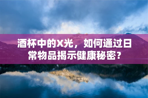 酒杯中的X光，如何通过日常物品揭示健康秘密？