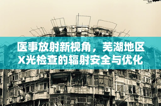 医事放射新视角，芜湖地区X光检查的辐射安全与优化