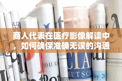商人代表在医疗影像解读中，如何确保准确无误的沟通？