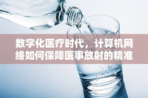 数字化医疗时代，计算机网络如何保障医事放射的精准与安全？