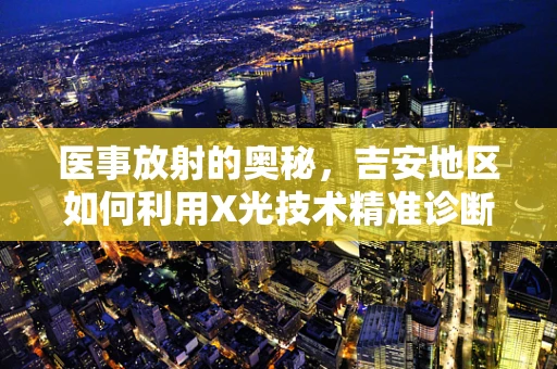 医事放射的奥秘，吉安地区如何利用X光技术精准诊断？