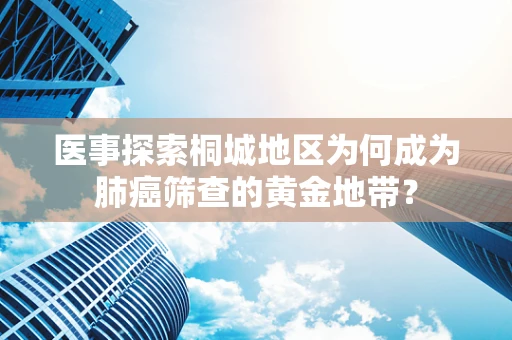 医事探索桐城地区为何成为肺癌筛查的黄金地带？