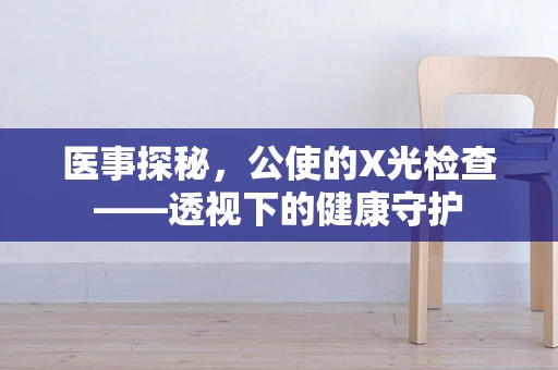 医事探秘，公使的X光检查——透视下的健康守护