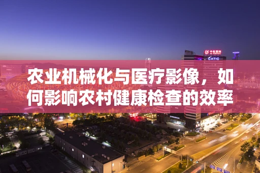 农业机械化与医疗影像，如何影响农村健康检查的效率与精度？