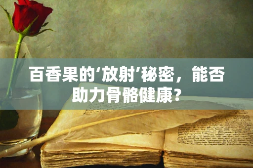 百香果的‘放射’秘密，能否助力骨骼健康？