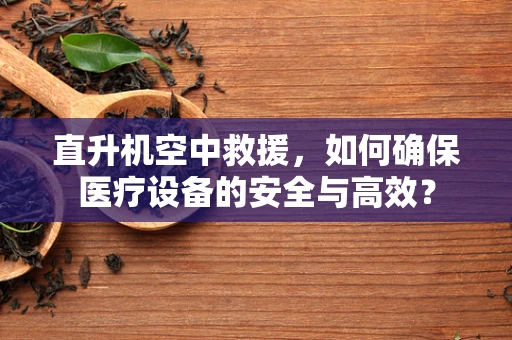 直升机空中救援，如何确保医疗设备的安全与高效？