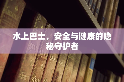 水上巴士，安全与健康的隐秘守护者
