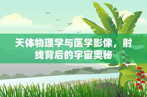 天体物理学与医学影像，射线背后的宇宙奥秘