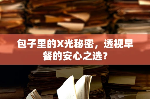 包子里的X光秘密，透视早餐的安心之选？