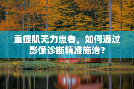 重症肌无力患者，如何通过影像诊断精准施治？