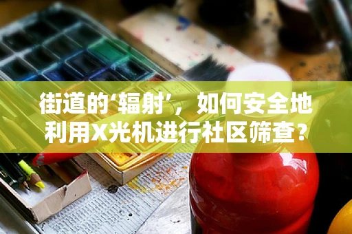 街道的‘辐射’，如何安全地利用X光机进行社区筛查？