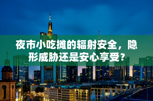 夜市小吃摊的辐射安全，隐形威胁还是安心享受？
