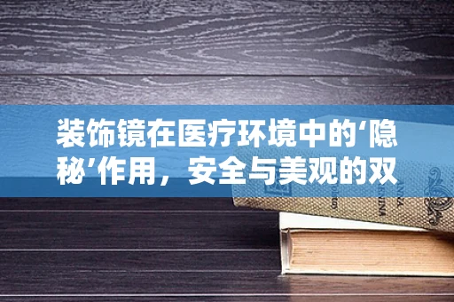 装饰镜在医疗环境中的‘隐秘’作用，安全与美观的双重考量