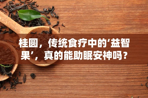 桂圆，传统食疗中的‘益智果’，真的能助眠安神吗？