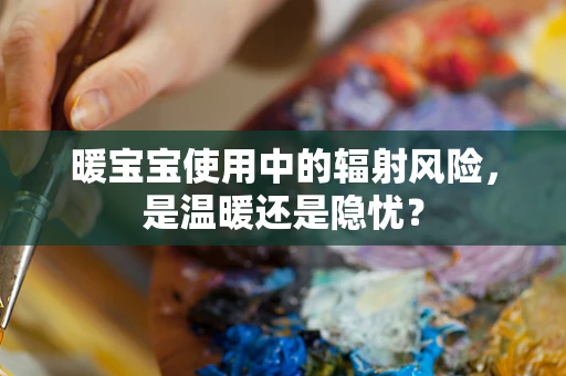 暖宝宝使用中的辐射风险，是温暖还是隐忧？