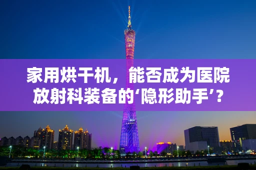 家用烘干机，能否成为医院放射科装备的‘隐形助手’？