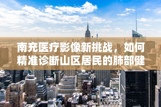 南充医疗影像新挑战，如何精准诊断山区居民的肺部健康？