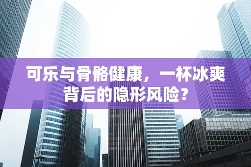 可乐与骨骼健康，一杯冰爽背后的隐形风险？