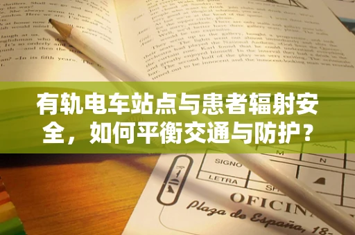 有轨电车站点与患者辐射安全，如何平衡交通与防护？