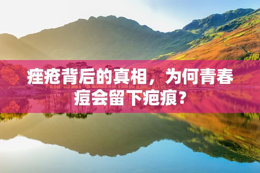 痤疮背后的真相，为何青春痘会留下疤痕？