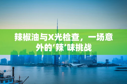 辣椒油与X光检查，一场意外的‘辣’味挑战