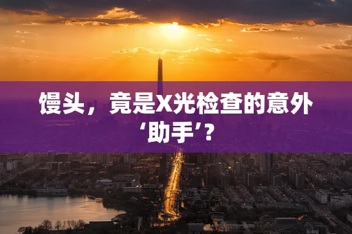 馒头，竟是X光检查的意外‘助手’？