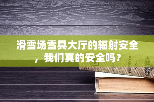 滑雪场雪具大厅的辐射安全，我们真的安全吗？