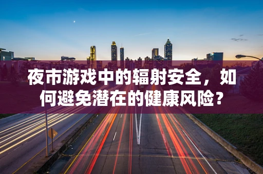 夜市游戏中的辐射安全，如何避免潜在的健康风险？