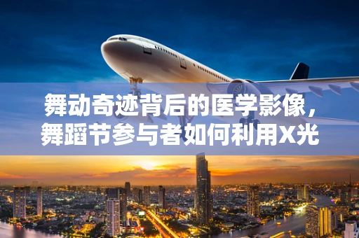 舞动奇迹背后的医学影像，舞蹈节参与者如何利用X光透视避免伤害？